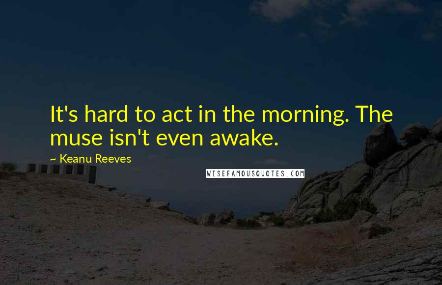 Keanu Reeves Quotes: It's hard to act in the morning. The muse isn't even awake.