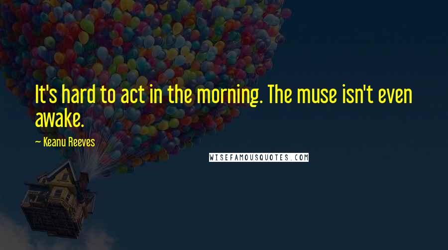 Keanu Reeves Quotes: It's hard to act in the morning. The muse isn't even awake.