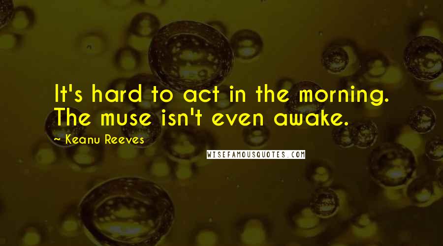 Keanu Reeves Quotes: It's hard to act in the morning. The muse isn't even awake.
