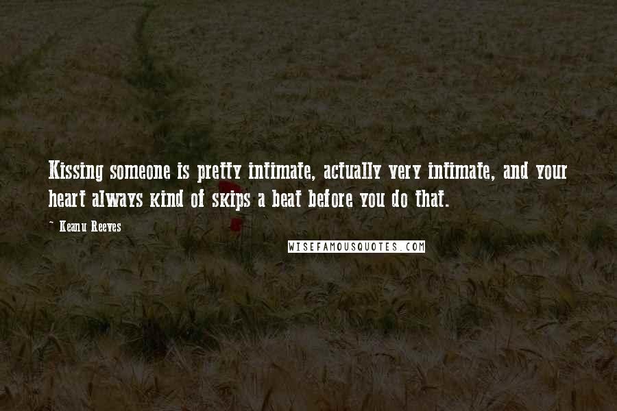 Keanu Reeves Quotes: Kissing someone is pretty intimate, actually very intimate, and your heart always kind of skips a beat before you do that.