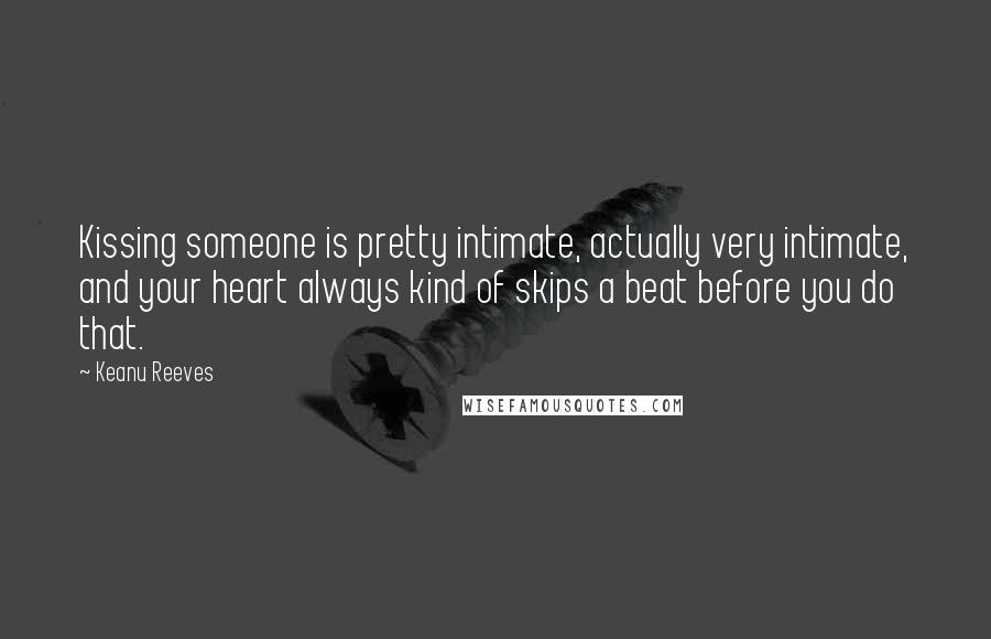 Keanu Reeves Quotes: Kissing someone is pretty intimate, actually very intimate, and your heart always kind of skips a beat before you do that.