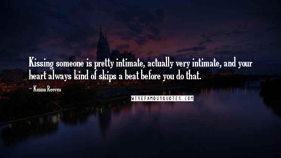 Keanu Reeves Quotes: Kissing someone is pretty intimate, actually very intimate, and your heart always kind of skips a beat before you do that.