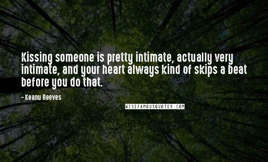 Keanu Reeves Quotes: Kissing someone is pretty intimate, actually very intimate, and your heart always kind of skips a beat before you do that.