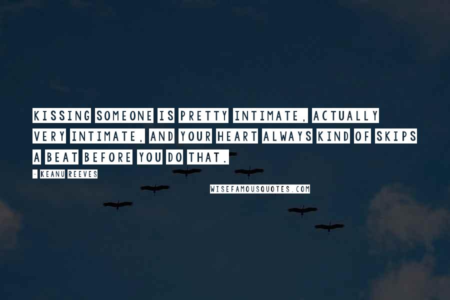 Keanu Reeves Quotes: Kissing someone is pretty intimate, actually very intimate, and your heart always kind of skips a beat before you do that.
