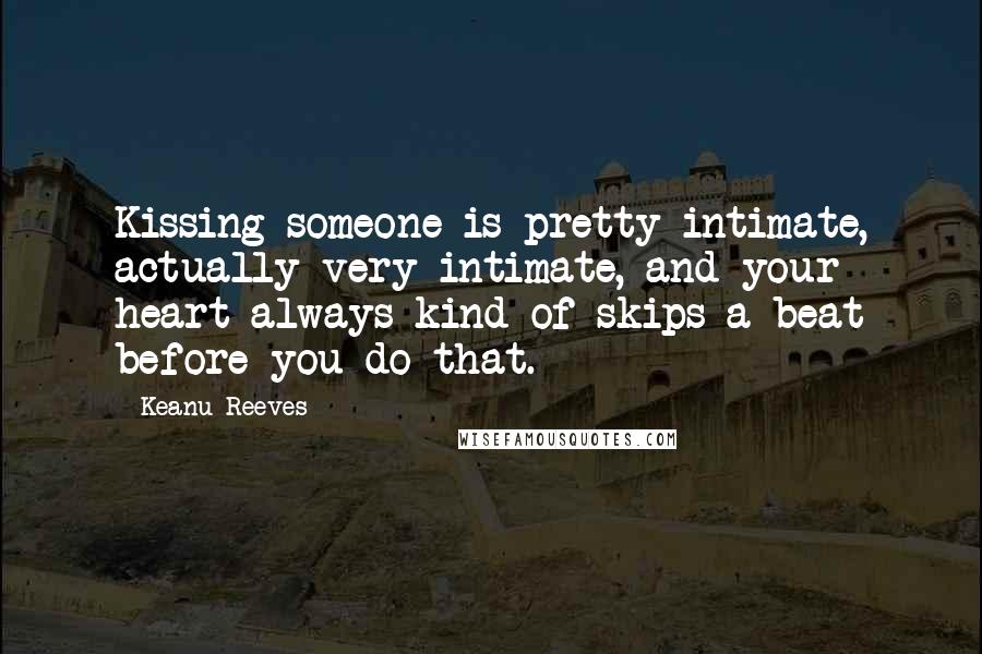 Keanu Reeves Quotes: Kissing someone is pretty intimate, actually very intimate, and your heart always kind of skips a beat before you do that.