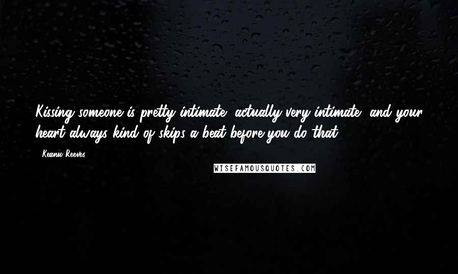 Keanu Reeves Quotes: Kissing someone is pretty intimate, actually very intimate, and your heart always kind of skips a beat before you do that.