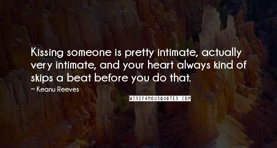 Keanu Reeves Quotes: Kissing someone is pretty intimate, actually very intimate, and your heart always kind of skips a beat before you do that.