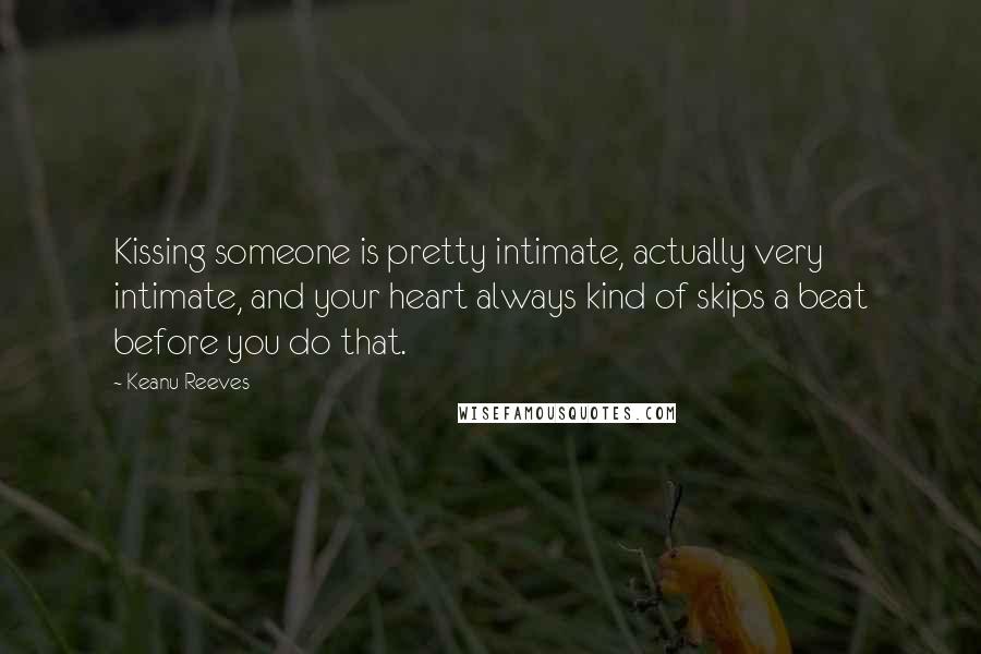Keanu Reeves Quotes: Kissing someone is pretty intimate, actually very intimate, and your heart always kind of skips a beat before you do that.