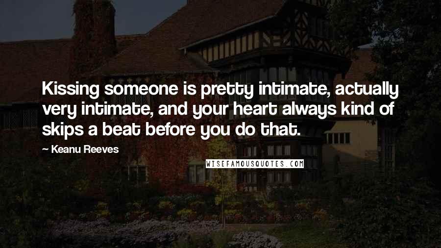 Keanu Reeves Quotes: Kissing someone is pretty intimate, actually very intimate, and your heart always kind of skips a beat before you do that.