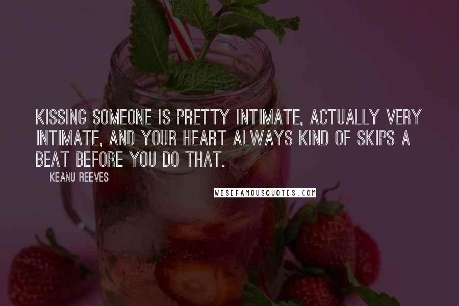 Keanu Reeves Quotes: Kissing someone is pretty intimate, actually very intimate, and your heart always kind of skips a beat before you do that.