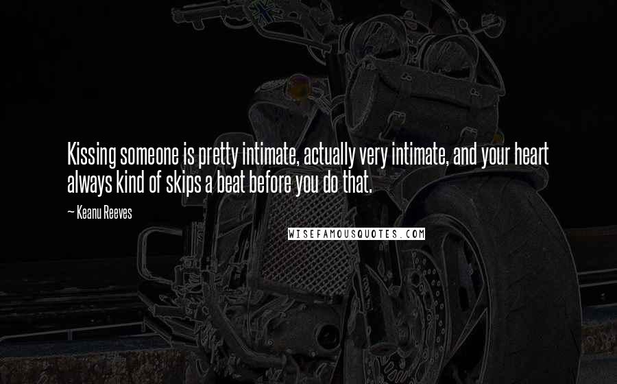 Keanu Reeves Quotes: Kissing someone is pretty intimate, actually very intimate, and your heart always kind of skips a beat before you do that.