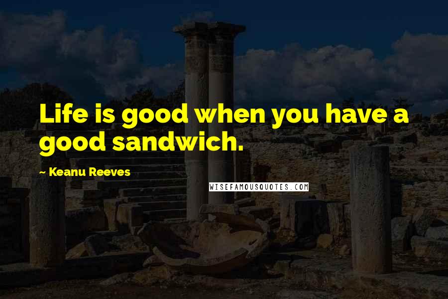 Keanu Reeves Quotes: Life is good when you have a good sandwich.