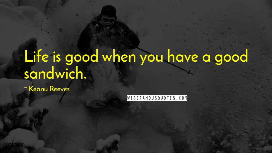 Keanu Reeves Quotes: Life is good when you have a good sandwich.