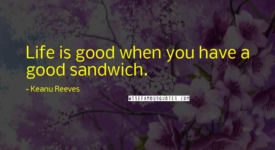 Keanu Reeves Quotes: Life is good when you have a good sandwich.