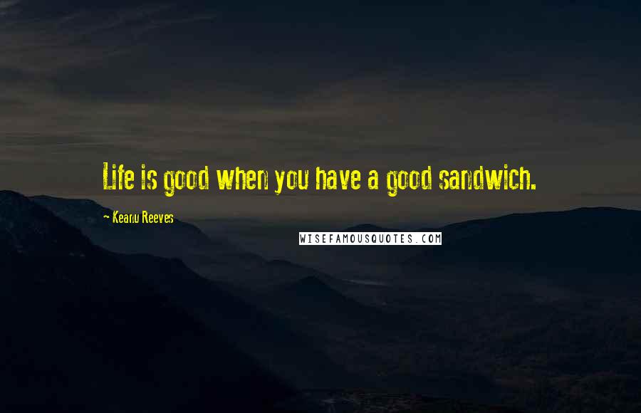 Keanu Reeves Quotes: Life is good when you have a good sandwich.