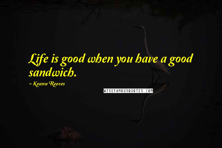 Keanu Reeves Quotes: Life is good when you have a good sandwich.