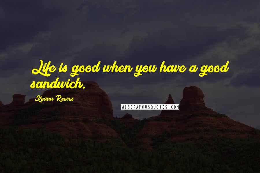 Keanu Reeves Quotes: Life is good when you have a good sandwich.