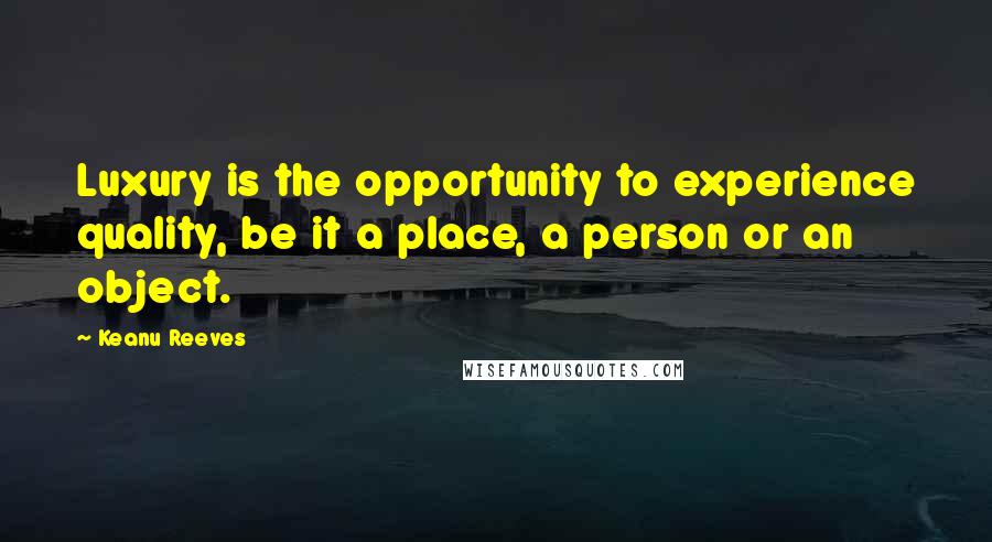 Keanu Reeves Quotes: Luxury is the opportunity to experience quality, be it a place, a person or an object.