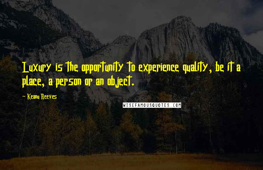 Keanu Reeves Quotes: Luxury is the opportunity to experience quality, be it a place, a person or an object.