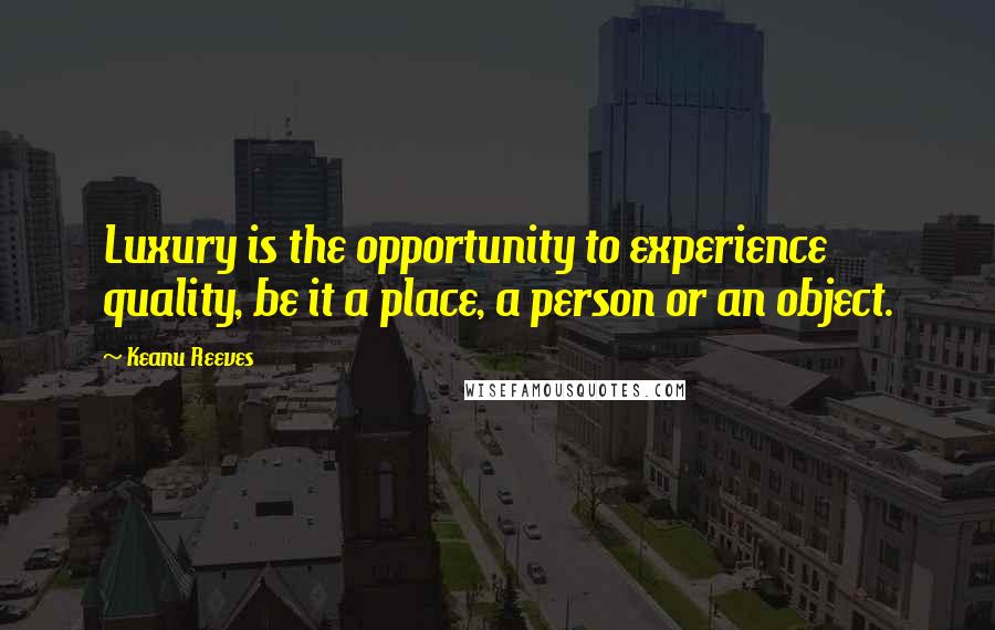 Keanu Reeves Quotes: Luxury is the opportunity to experience quality, be it a place, a person or an object.