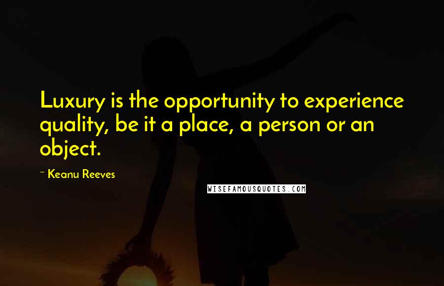 Keanu Reeves Quotes: Luxury is the opportunity to experience quality, be it a place, a person or an object.