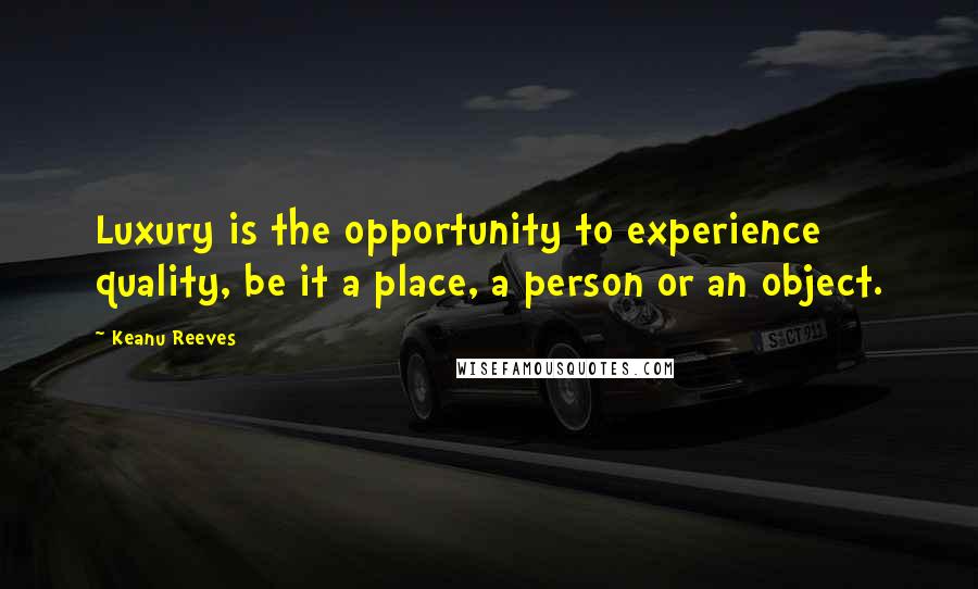 Keanu Reeves Quotes: Luxury is the opportunity to experience quality, be it a place, a person or an object.