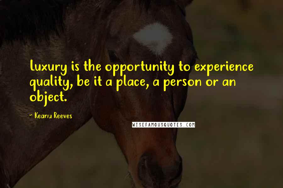 Keanu Reeves Quotes: Luxury is the opportunity to experience quality, be it a place, a person or an object.