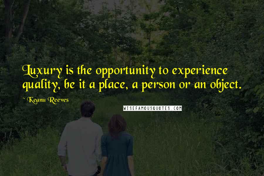 Keanu Reeves Quotes: Luxury is the opportunity to experience quality, be it a place, a person or an object.