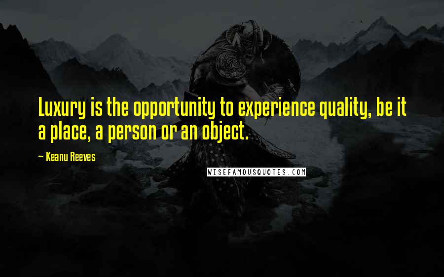 Keanu Reeves Quotes: Luxury is the opportunity to experience quality, be it a place, a person or an object.