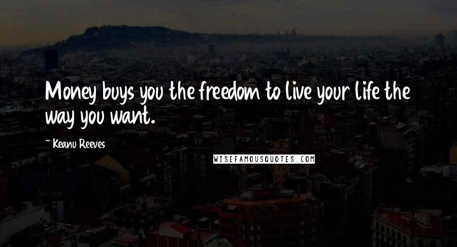 Keanu Reeves Quotes: Money buys you the freedom to live your life the way you want.