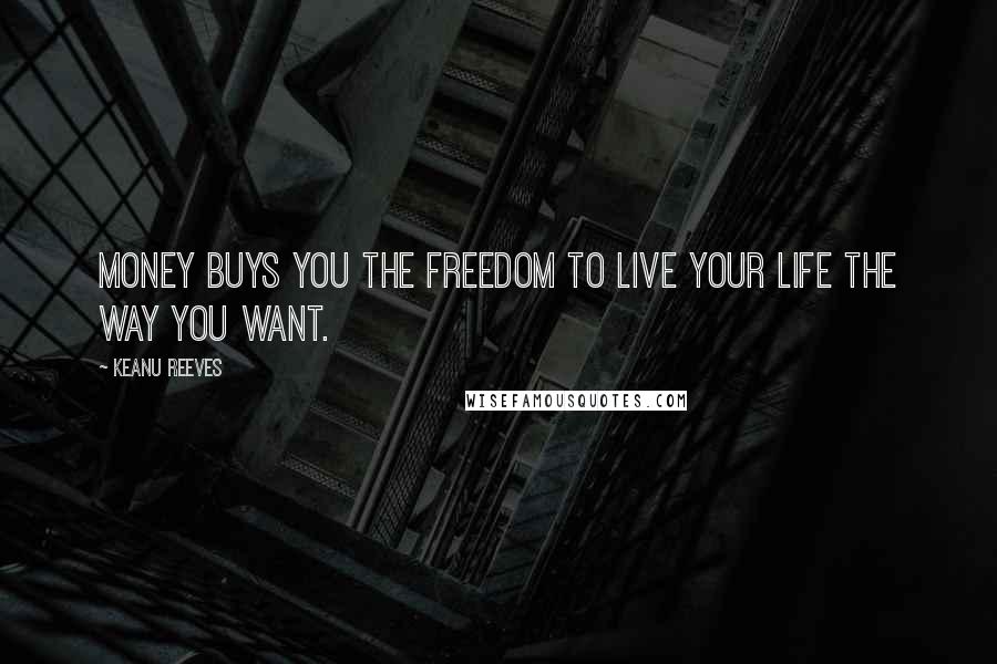 Keanu Reeves Quotes: Money buys you the freedom to live your life the way you want.