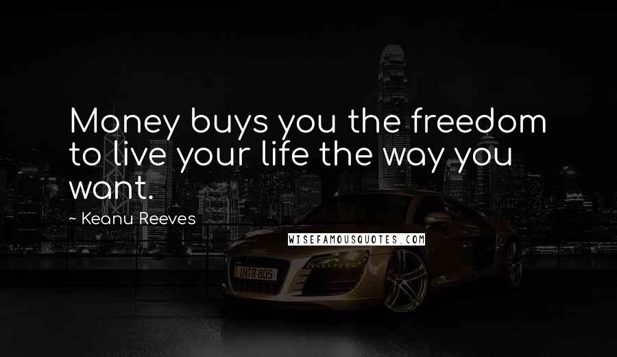 Keanu Reeves Quotes: Money buys you the freedom to live your life the way you want.