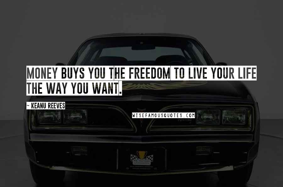 Keanu Reeves Quotes: Money buys you the freedom to live your life the way you want.