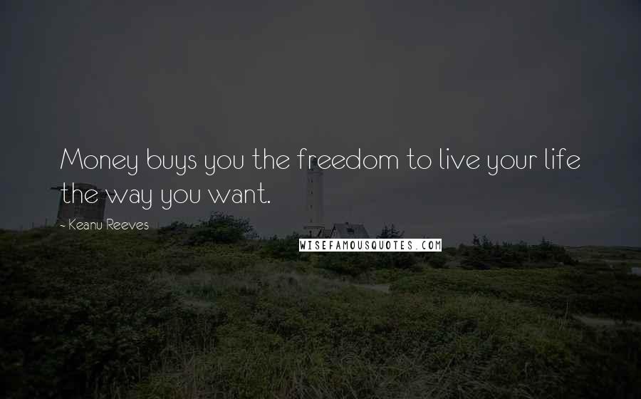 Keanu Reeves Quotes: Money buys you the freedom to live your life the way you want.