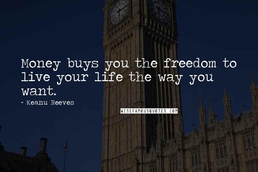 Keanu Reeves Quotes: Money buys you the freedom to live your life the way you want.