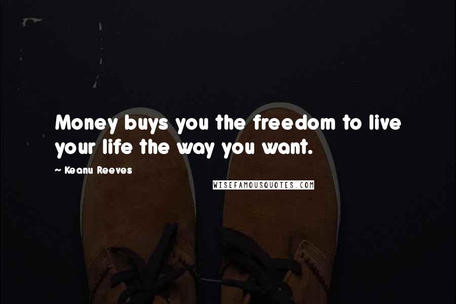 Keanu Reeves Quotes: Money buys you the freedom to live your life the way you want.
