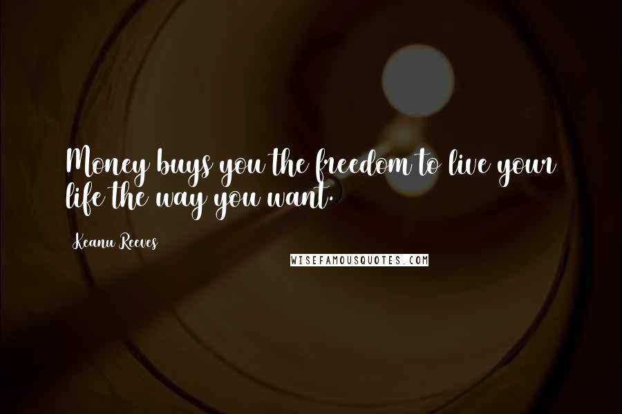 Keanu Reeves Quotes: Money buys you the freedom to live your life the way you want.