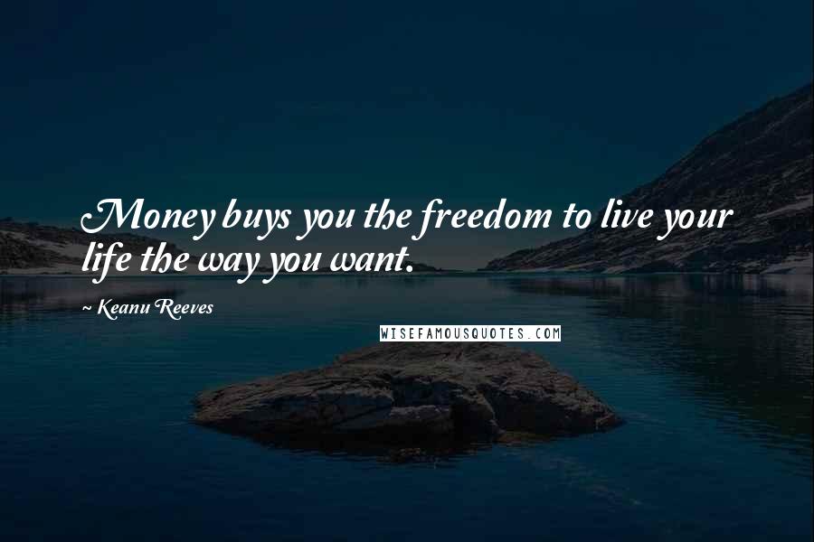 Keanu Reeves Quotes: Money buys you the freedom to live your life the way you want.