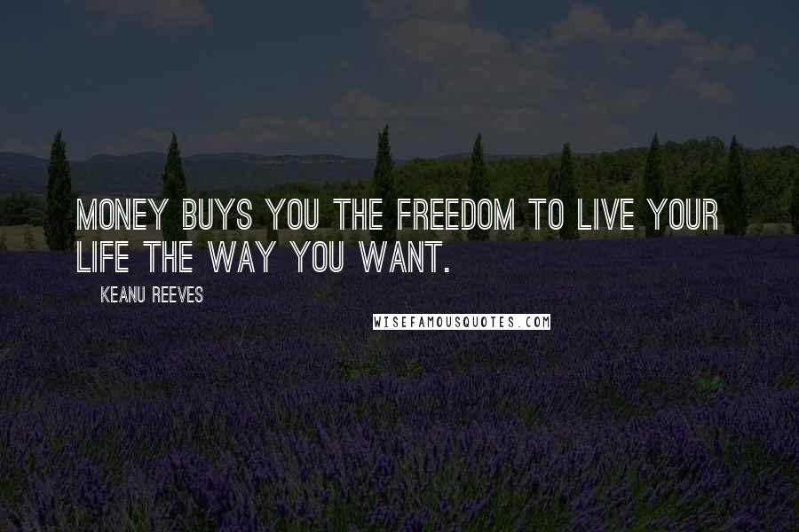 Keanu Reeves Quotes: Money buys you the freedom to live your life the way you want.