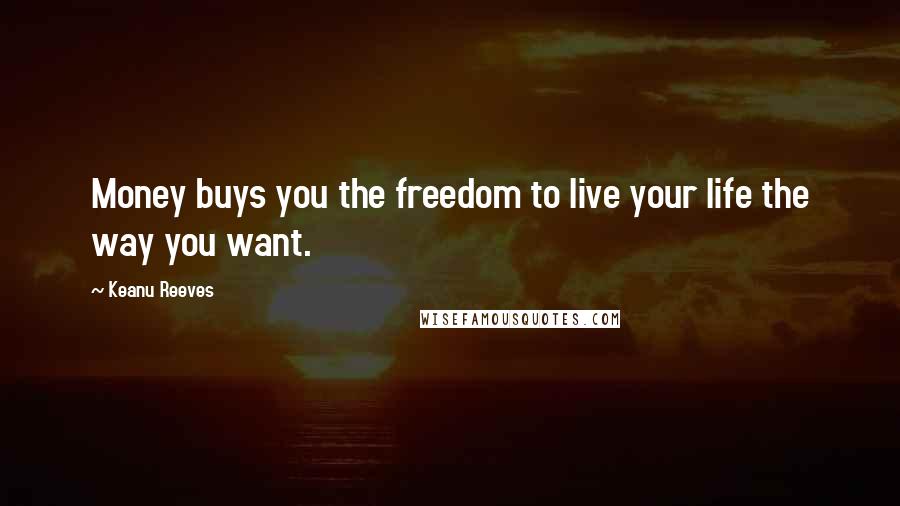 Keanu Reeves Quotes: Money buys you the freedom to live your life the way you want.