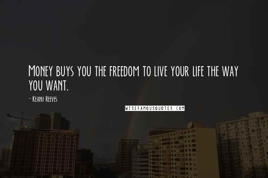 Keanu Reeves Quotes: Money buys you the freedom to live your life the way you want.