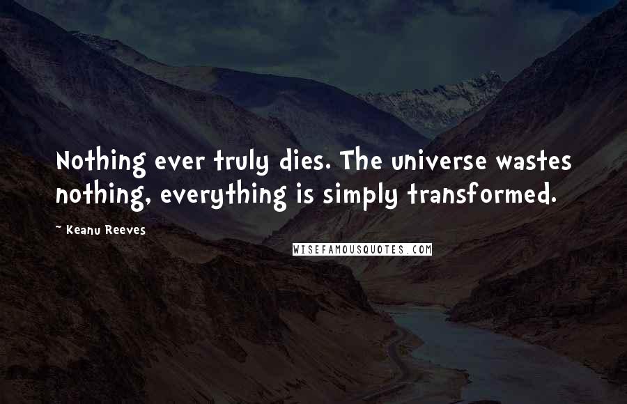 Keanu Reeves Quotes: Nothing ever truly dies. The universe wastes nothing, everything is simply transformed.