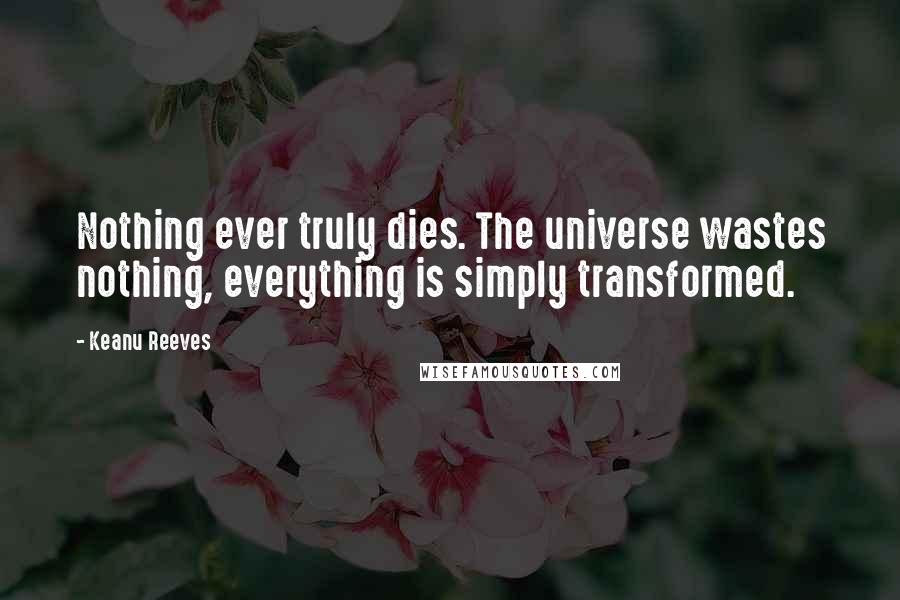 Keanu Reeves Quotes: Nothing ever truly dies. The universe wastes nothing, everything is simply transformed.