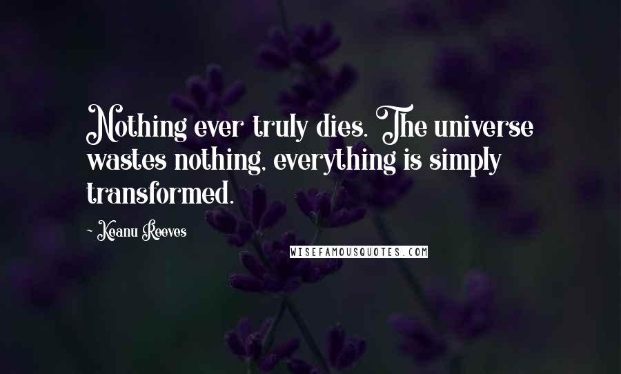 Keanu Reeves Quotes: Nothing ever truly dies. The universe wastes nothing, everything is simply transformed.