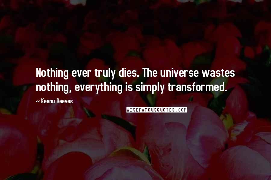 Keanu Reeves Quotes: Nothing ever truly dies. The universe wastes nothing, everything is simply transformed.