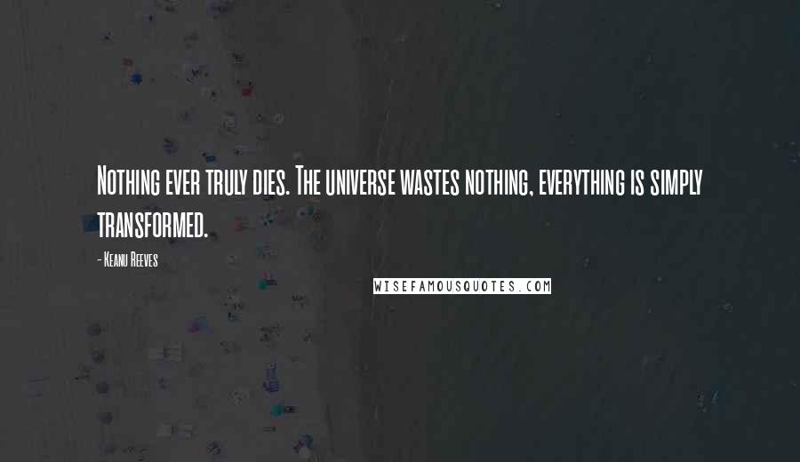 Keanu Reeves Quotes: Nothing ever truly dies. The universe wastes nothing, everything is simply transformed.