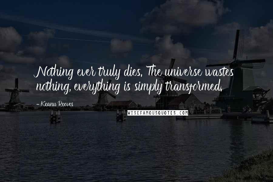 Keanu Reeves Quotes: Nothing ever truly dies. The universe wastes nothing, everything is simply transformed.