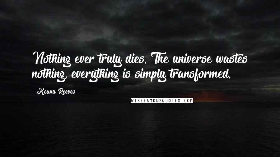 Keanu Reeves Quotes: Nothing ever truly dies. The universe wastes nothing, everything is simply transformed.