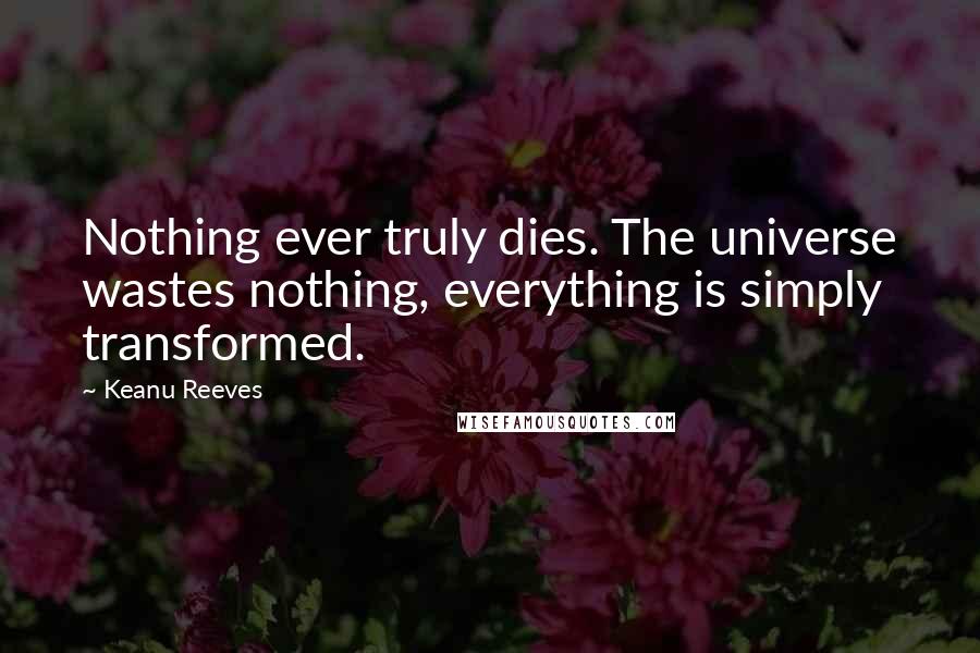 Keanu Reeves Quotes: Nothing ever truly dies. The universe wastes nothing, everything is simply transformed.