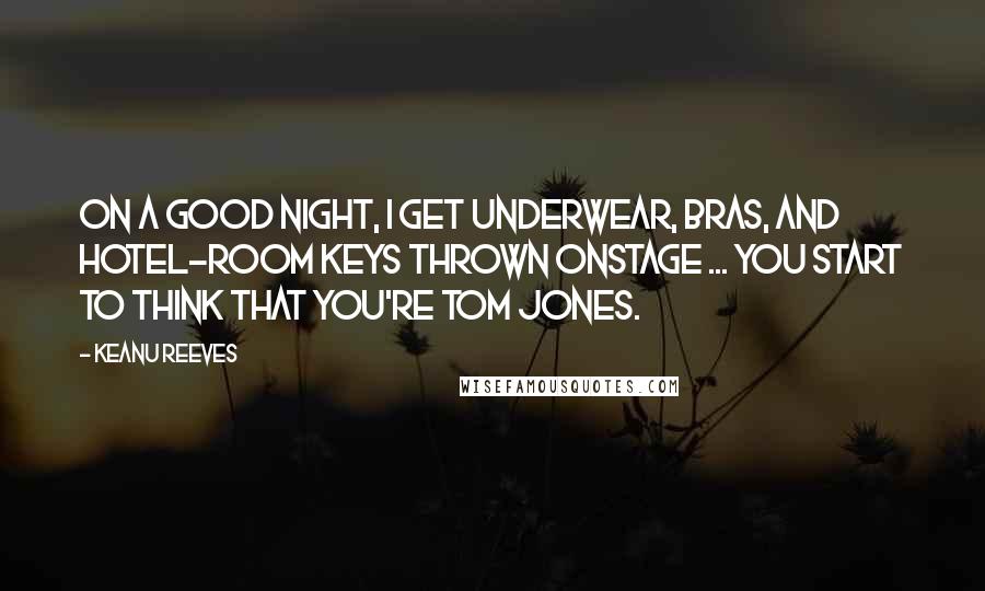 Keanu Reeves Quotes: On a good night, I get underwear, bras, and hotel-room keys thrown onstage ... You start to think that you're Tom Jones.